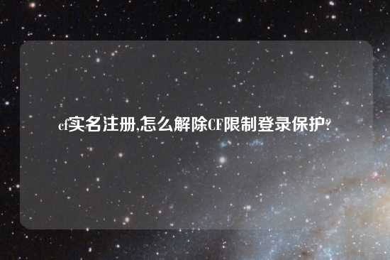 cf实名注册,怎么解除CF限制登录保护?