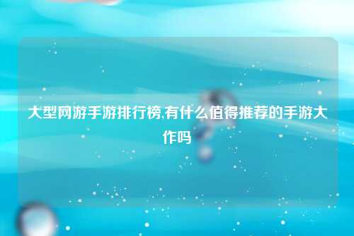 大型网游手游排行榜,有什么值得推荐的手游大作吗