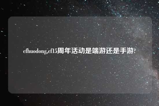 cfhuodong,cf15周年活动是端游还是手游?