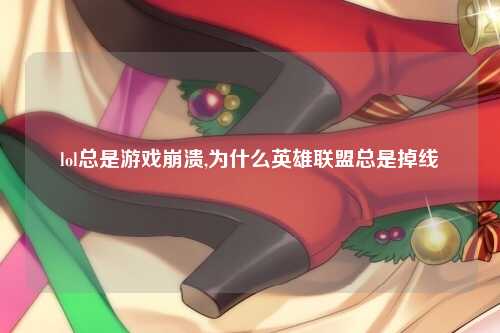 lol总是游戏崩溃,为什么英雄联盟总是掉线