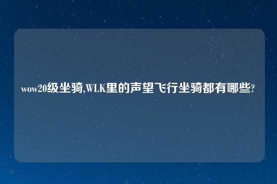 wow20级坐骑,WLK里的声望飞行坐骑都有哪些?