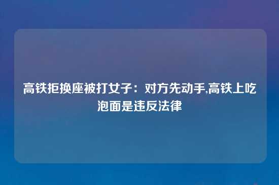 高铁拒换座被打女子：对方先动手,高铁上吃泡面是违反法律