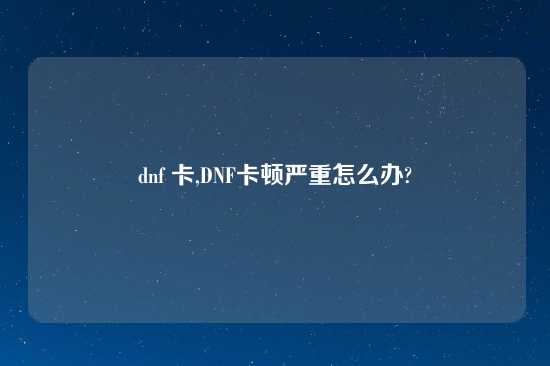 dnf 卡,DNF卡顿严重怎么办?