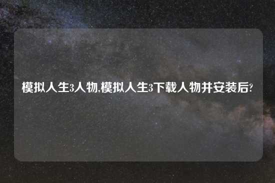 模拟人生3人物,模拟人生3下载人物并安装后?