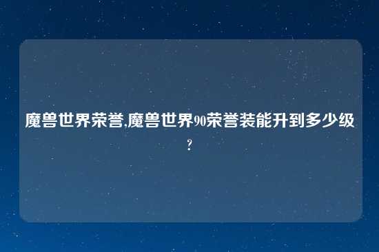 魔兽世界荣誉,魔兽世界90荣誉装能升到多少级?