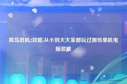 孤岛危机2攻略,从小到大大家都玩过哪些单机电脑游戏