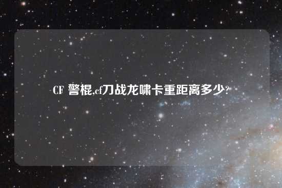 CF 警棍,cf刀战龙啸卡重距离多少?