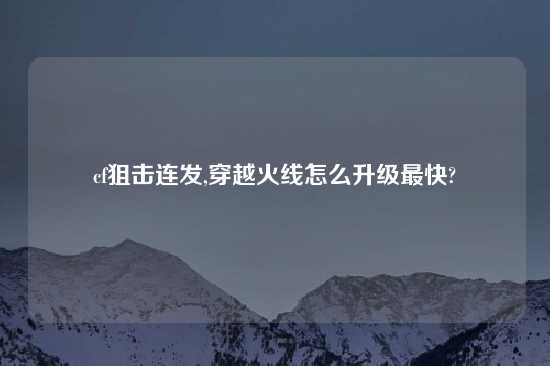 cf狙击连发,穿越火线怎么升级最快?