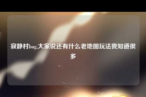 寂静村bug,大家说还有什么老地图玩法我知道很多