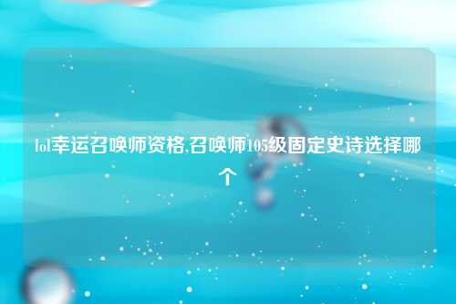 lol幸运召唤师资格,召唤师105级固定史诗选择哪个
