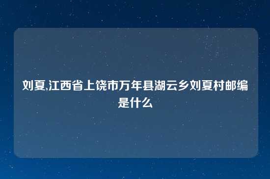 刘夏,江西省上饶市万年县湖云乡刘夏村邮编是什么