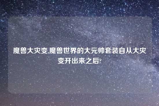 魔兽大灾变,魔兽世界的大元帅套装自从大灾变开出来之后?