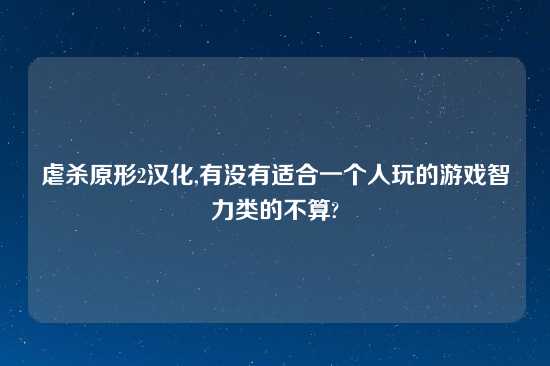 虐杀原形2汉化,有没有适合一个人玩的游戏智力类的不算?