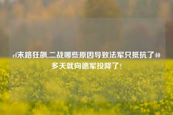 cf末路狂飙,二战哪些原因导致法军只抵抗了40多天就向德军投降了?