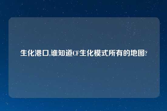 生化港口,谁知道CF生化模式所有的地图?