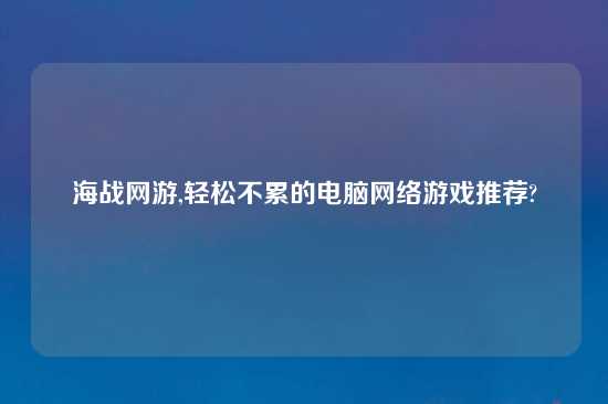 海战网游,轻松不累的电脑网络游戏推荐?