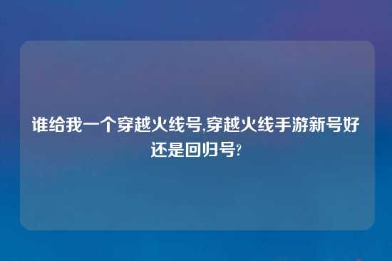 谁给我一个穿越火线号,穿越火线手游新号好还是回归号?