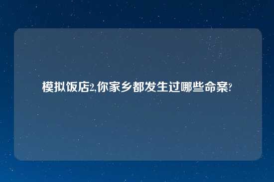 模拟饭店2,你家乡都发生过哪些命案?