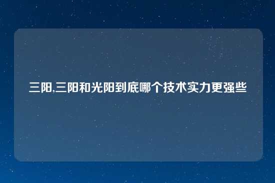 三阳,三阳和光阳到底哪个技术实力更强些