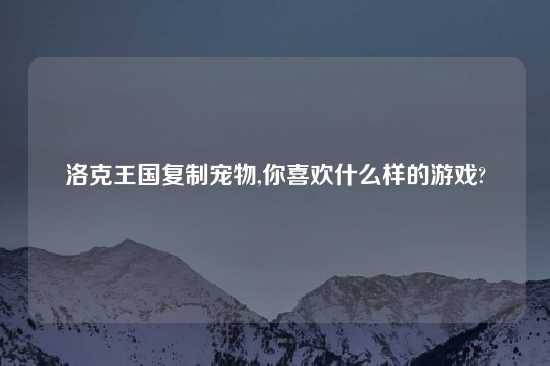 洛克王国复制宠物,你喜欢什么样的游戏?