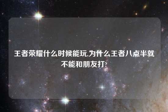 王者荣耀什么时候能玩,为什么王者八点半就不能和朋友打?