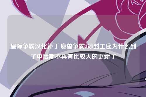 星际争霸汉化补丁,魔兽争霸3冰封王座为什么到了中后期不再有比较大的更新了