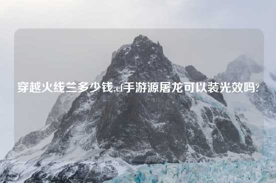 穿越火线兰多少钱,cf手游源屠龙可以装光效吗?