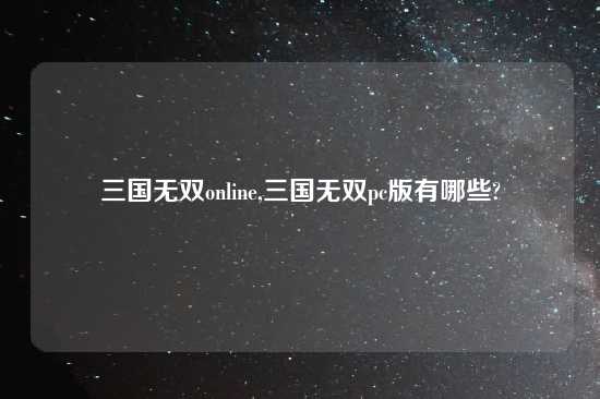 三国无双online,三国无双pc版有哪些?