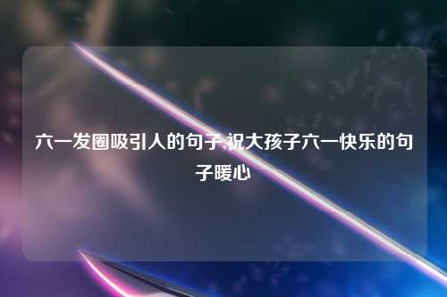 六一发圈吸引人的句子,祝大孩子六一快乐的句子暖心