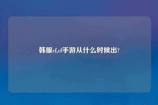 韩服cf,cf手游从什么时候出?