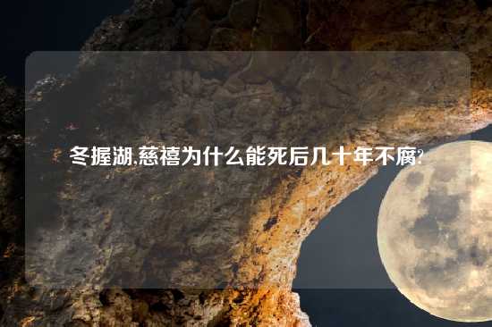 冬握湖,慈禧为什么能死后几十年不腐?