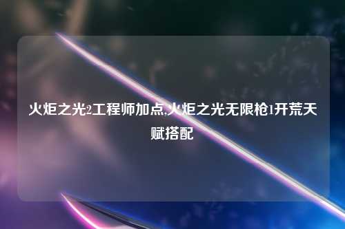 火炬之光2工程师加点,火炬之光无限枪1开荒天赋搭配