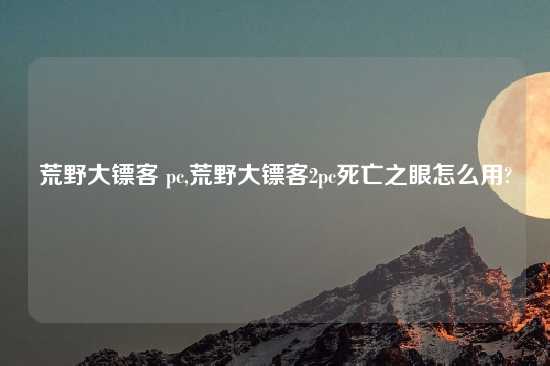 荒野大镖客 pc,荒野大镖客2pc死亡之眼怎么用?