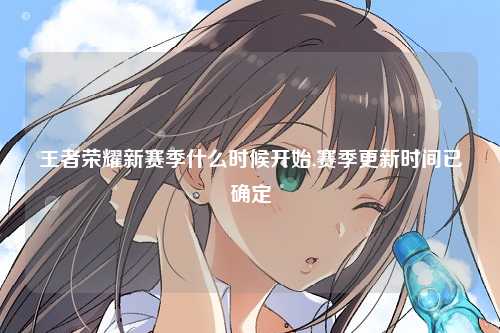 王者荣耀新赛季什么时候开始,赛季更新时间已确定