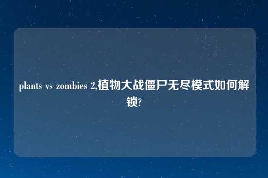 plants vs zombies 2,植物大战僵尸无尽模式如何解锁?