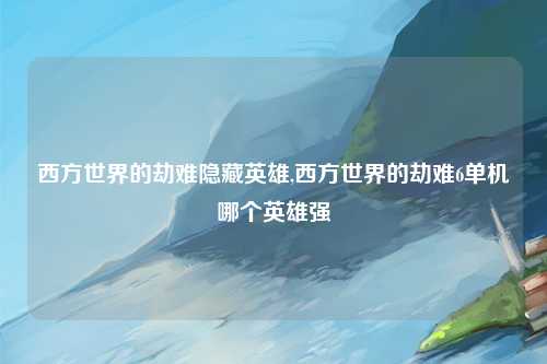 西方世界的劫难隐藏英雄,西方世界的劫难6单机哪个英雄强