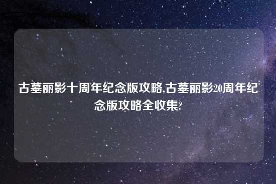 古墓丽影十周年纪念版攻略,古墓丽影20周年纪念版攻略全收集?