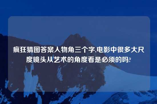 疯狂猜图答案人物角三个字,电影中很多大尺度镜头从艺术的角度看是必须的吗?