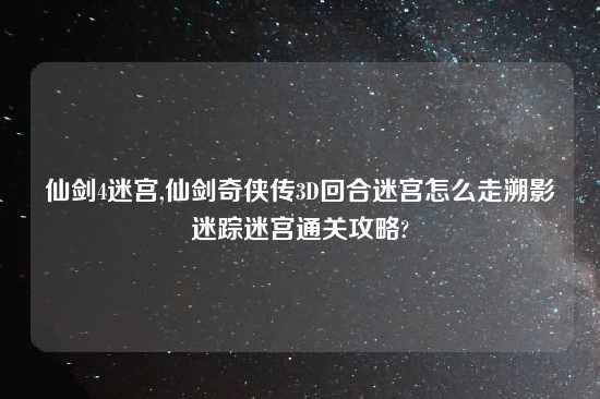 仙剑4迷宫,仙剑奇侠传3D回合迷宫怎么走溯影迷踪迷宫通关攻略?