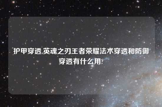 护甲穿透,英魂之刃王者荣耀法术穿透和防御穿透有什么用?