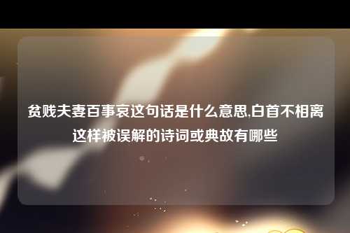 贫贱夫妻百事哀这句话是什么意思,白首不相离这样被误解的诗词或典故有哪些
