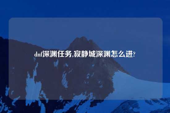 dnf深渊任务,寂静城深渊怎么进?