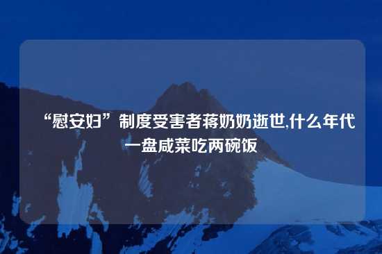 “慰安妇”制度受害者蒋奶奶逝世,什么年代一盘咸菜吃两碗饭