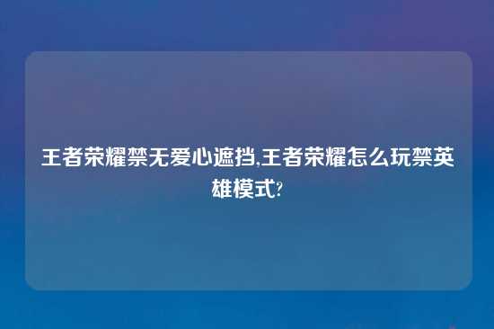 王者荣耀禁无爱心遮挡,王者荣耀怎么玩禁英雄模式?