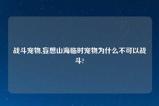 战斗宠物,妄想山海临时宠物为什么不可以战斗?