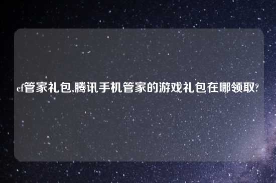 cf管家礼包,腾讯手机管家的游戏礼包在哪领取?