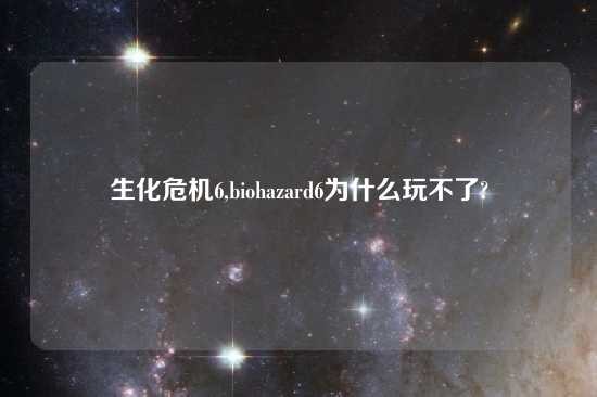 生化危机6,biohazard6为什么玩不了?