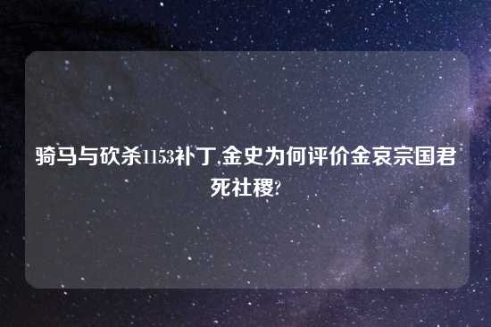 骑马与砍杀1153补丁,金史为何评价金哀宗国君死社稷?