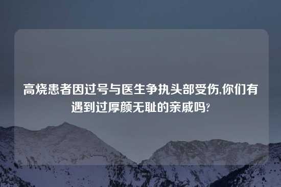 高烧患者因过号与医生争执头部受伤,你们有遇到过厚颜无耻的亲戚吗?