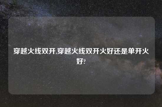 穿越火线双开,穿越火线双开火好还是单开火好?